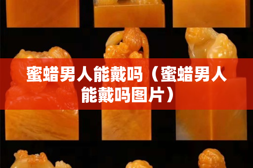 蜜蜡男人能戴吗（蜜蜡男人能戴吗图片）