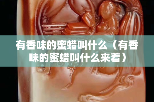有香味的蜜蜡叫什么（有香味的蜜蜡叫什么来着）