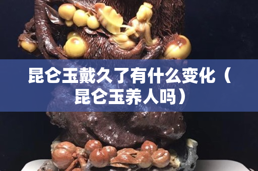 昆仑玉戴久了有什么变化（昆仑玉养人吗）
