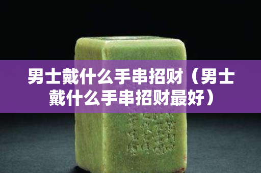 男士戴什么手串招财（男士戴什么手串招财最好）