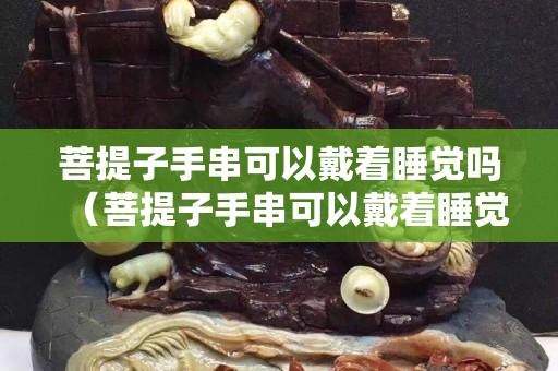 菩提子手串可以戴着睡觉吗（菩提子手串可以戴着睡觉吗有毒吗）