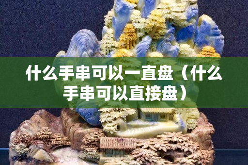 什么手串可以一直盘（什么手串可以直接盘）