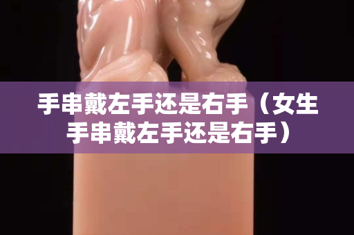 手串戴左手还是右手（女生手串戴左手还是右手）