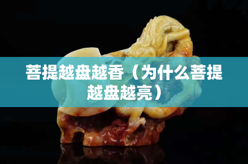菩提越盘越香（为什么菩提越盘越亮）