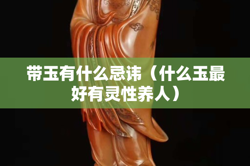带玉有什么忌讳（什么玉最好有灵性养人）