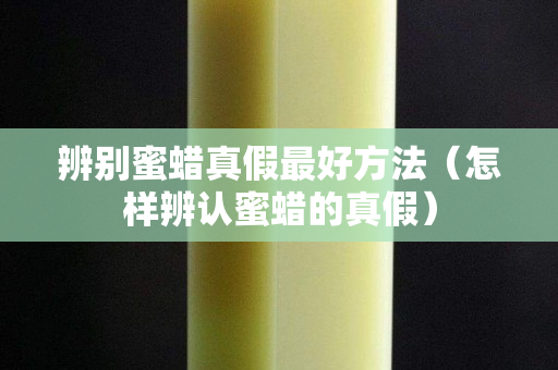辨别蜜蜡真假最好方法（怎样辨认蜜蜡的真假）