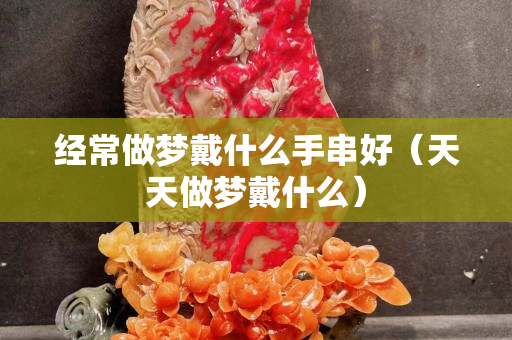 经常做梦戴什么手串好（天天做梦戴什么）