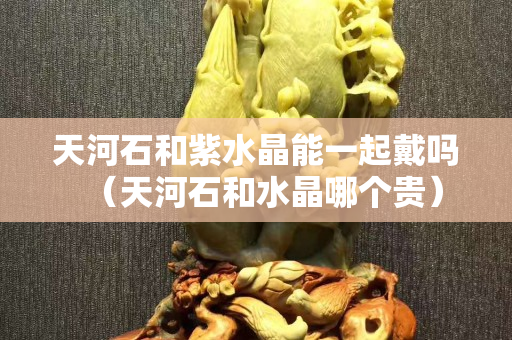 天河石和紫水晶能一起戴吗（天河石和水晶哪个贵）