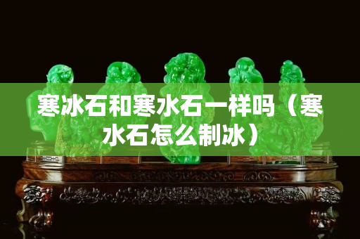寒冰石和寒水石一样吗（寒水石怎么制冰）