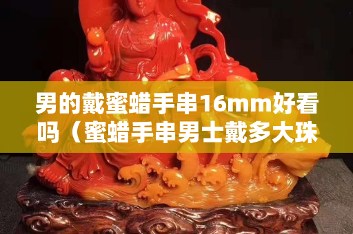 男的戴蜜蜡手串16mm好看吗（蜜蜡手串男士戴多大珠子合适）