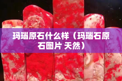 玛瑙原石什么样（玛瑙石原石图片 天然）