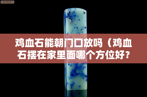 鸡血石能朝门囗放吗（鸡血石摆在家里面哪个方位好？）