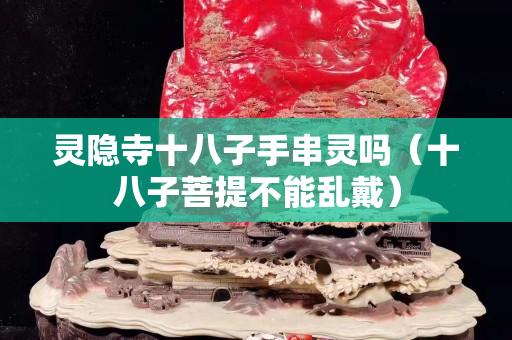 灵隐寺十八子手串灵吗（十八子菩提不能乱戴）