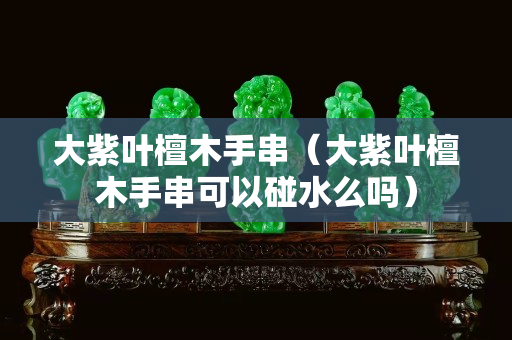 大紫叶檀木手串（大紫叶檀木手串可以碰水么吗）
