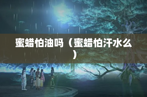 蜜蜡怕油吗（蜜蜡怕汗水么）