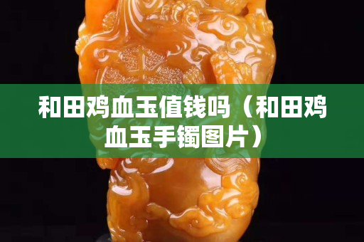 和田鸡血玉值钱吗（和田鸡血玉手镯图片）