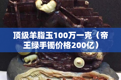 顶级羊脂玉100万一克（帝王绿手镯价格200亿）