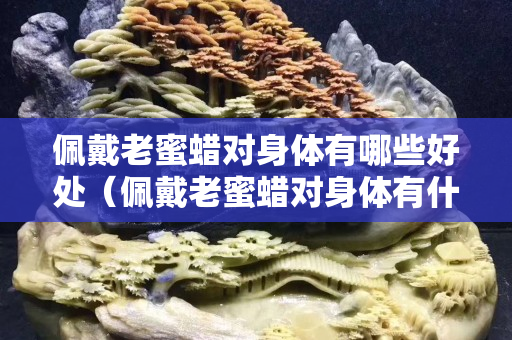 佩戴老蜜蜡对身体有哪些好处（佩戴老蜜蜡对身体有什么好处）