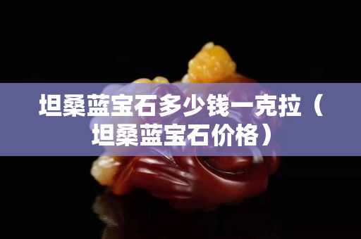 坦桑蓝宝石多少钱一克拉（坦桑蓝宝石价格）