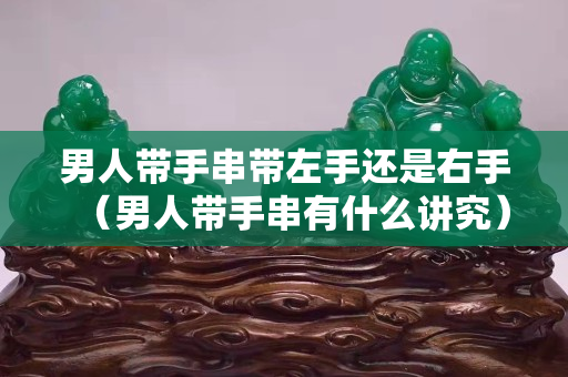 男人带手串带左手还是右手（男人带手串有什么讲究）