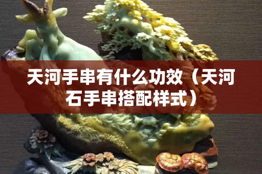天河手串有什么功效（天河石手串搭配样式）