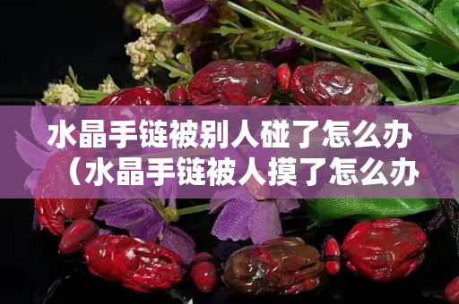 水晶手链被别人碰了怎么办（水晶手链被人摸了怎么办）