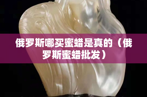 俄罗斯哪买蜜蜡是真的（俄罗斯蜜蜡批发）
