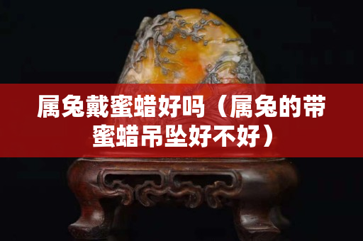 属兔戴蜜蜡好吗（属兔的带蜜蜡吊坠好不好）