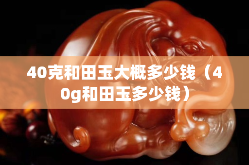 40克和田玉大概多少钱（40g和田玉多少钱）