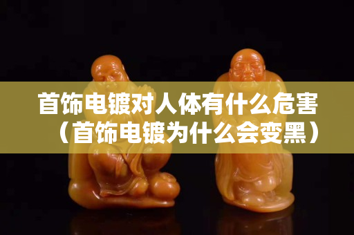 首饰电镀对人体有什么危害（首饰电镀为什么会变黑）