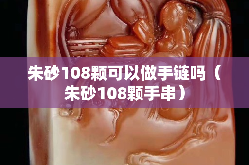 朱砂108颗可以做手链吗（朱砂108颗手串）