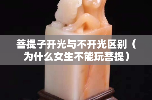菩提子开光与不开光区别（为什么女生不能玩菩提）