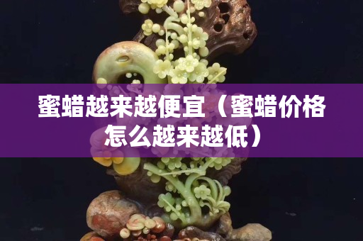 蜜蜡越来越便宜（蜜蜡价格怎么越来越低）