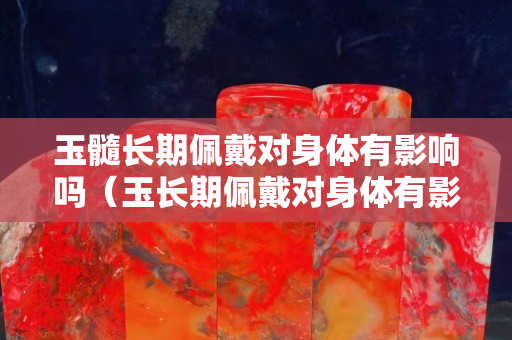 玉髓长期佩戴对身体有影响吗（玉长期佩戴对身体有影响吗）