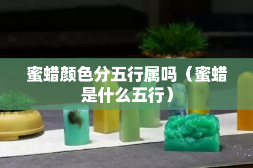 蜜蜡颜色分五行属吗（蜜蜡是什么五行）