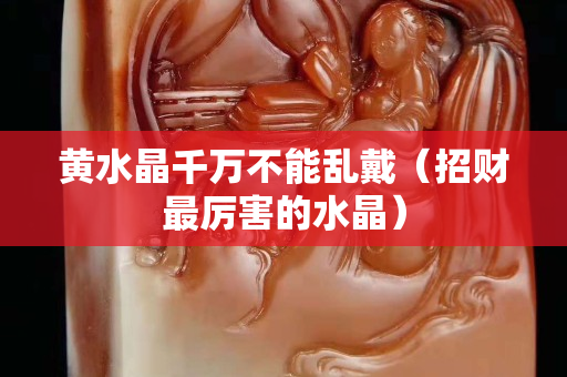 黄水晶千万不能乱戴（招财最厉害的水晶）