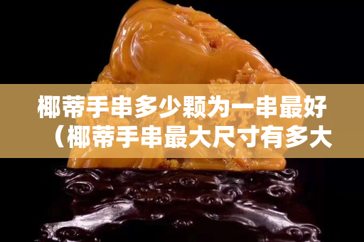 椰蒂手串多少颗为一串最好（椰蒂手串最大尺寸有多大）