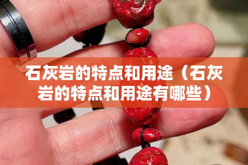 石灰岩的特点和用途（石灰岩的特点和用途有哪些）