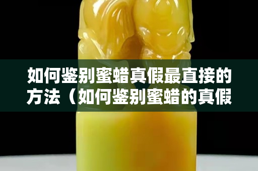 如何鉴别蜜蜡真假最直接的方法（如何鉴别蜜蜡的真假最直接的方法）