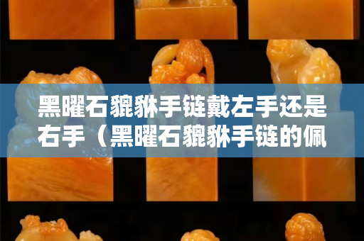 黑曜石貔貅手链戴左手还是右手（黑曜石貔貅手链的佩戴忌讳）