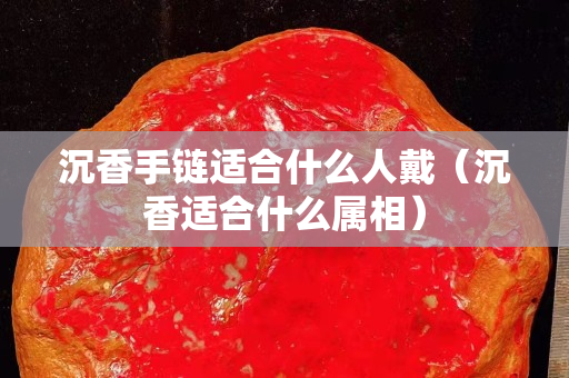 沉香手链适合什么人戴（沉香适合什么属相）