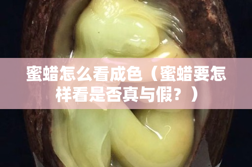 蜜蜡怎么看成色（蜜蜡要怎样看是否真与假？）