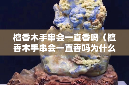 檀香木手串会一直香吗（檀香木手串会一直香吗为什么）