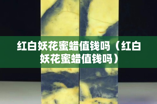 红白妖花蜜蜡值钱吗（红白妖花蜜蜡值钱吗）