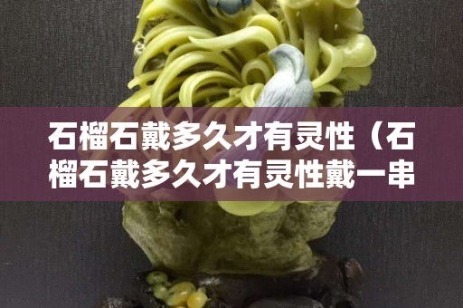 石榴石戴多久才有灵性（石榴石戴多久才有灵性戴一串好看）