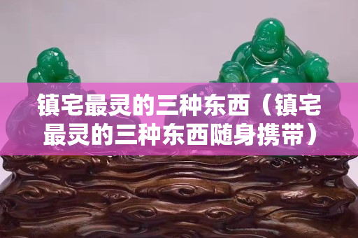 镇宅最灵的三种东西（镇宅最灵的三种东西随身携带）