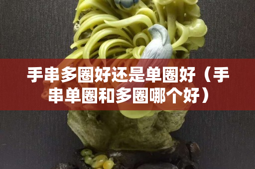 手串多圈好还是单圈好（手串单圈和多圈哪个好）