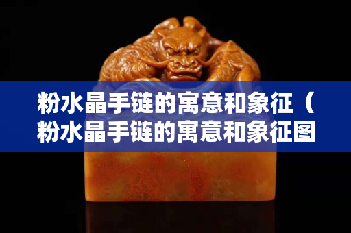 粉水晶手链的寓意和象征（粉水晶手链的寓意和象征图片）