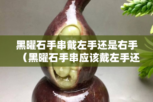 黑曜石手串戴左手还是右手（黑曜石手串应该戴左手还是右手）
