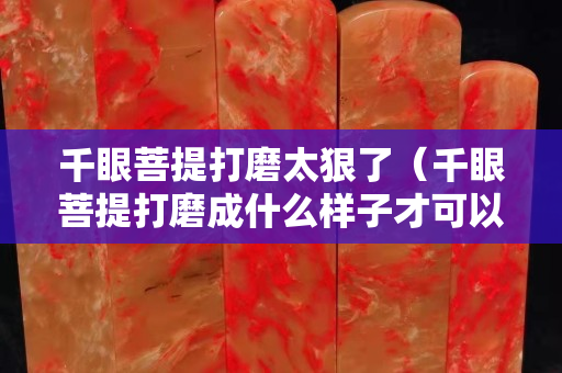 千眼菩提打磨太狠了（千眼菩提打磨成什么样子才可以把玩）
